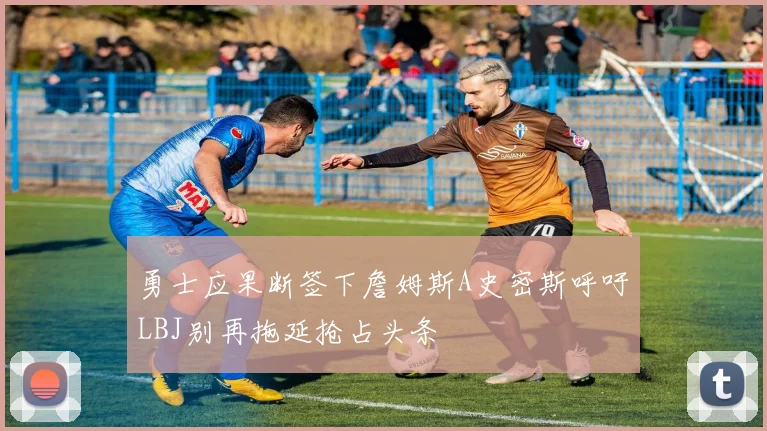 勇士应果断签下詹姆斯A史密斯呼吁LBJ别再拖延抢占头条