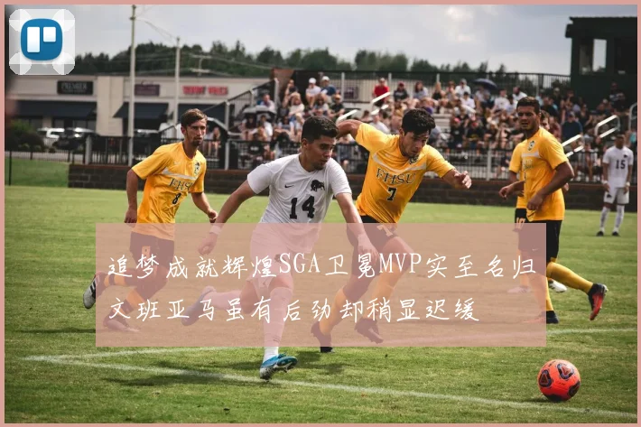 追梦成就辉煌SGA卫冕MVP实至名归文班亚马虽有后劲却稍显迟缓