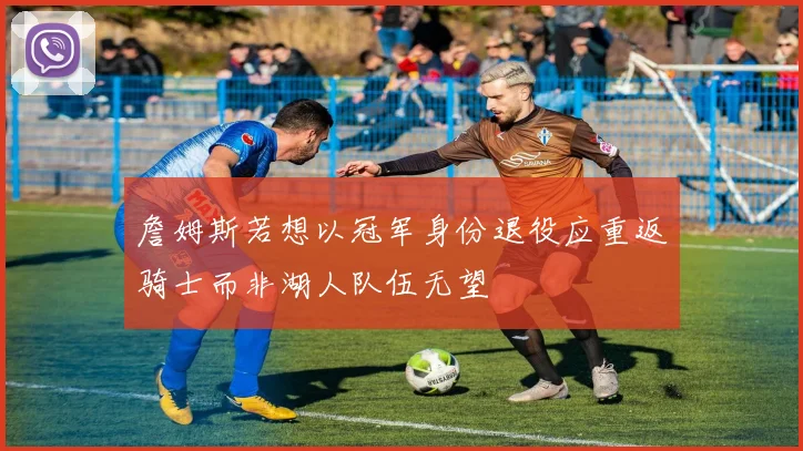 詹姆斯若想以冠军身份退役应重返骑士而非湖人队伍无望