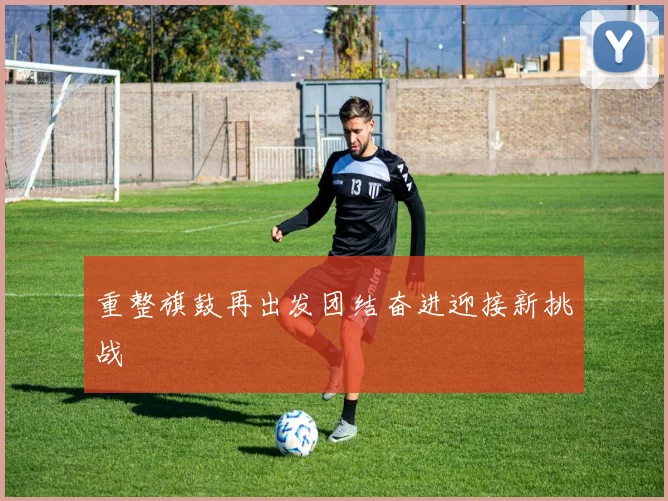 重整旗鼓再出发团结奋进迎接新挑战