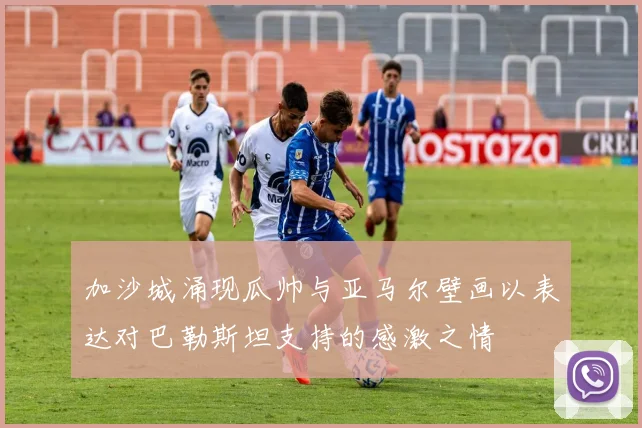 加沙城涌现瓜帅与亚马尔壁画以表达对巴勒斯坦支持的感激之情