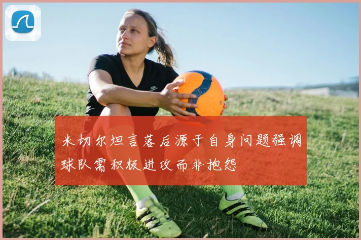 米切尔坦言落后源于自身问题强调球队需积极进攻而非抱怨