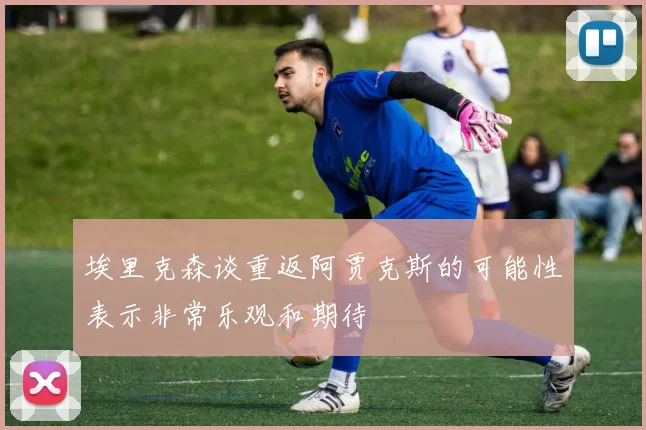 埃里克森谈重返阿贾克斯的可能性表示非常乐观和期待