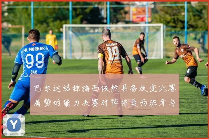 巴尔达诺称梅西依然具备改变比赛局势的能力决赛对阵将是西班牙与阿根廷