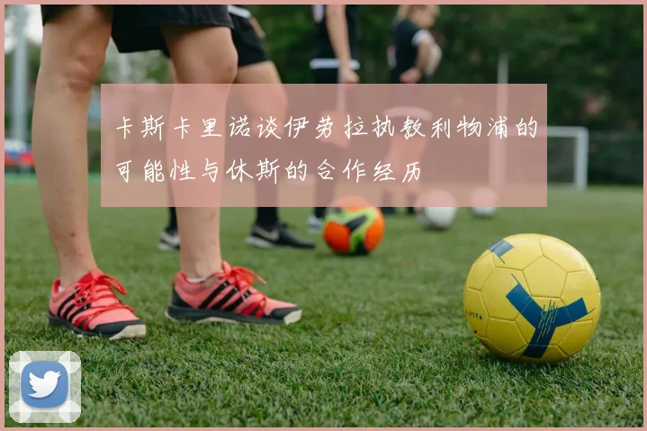 卡斯卡里诺谈伊劳拉执教利物浦的可能性与休斯的合作经历