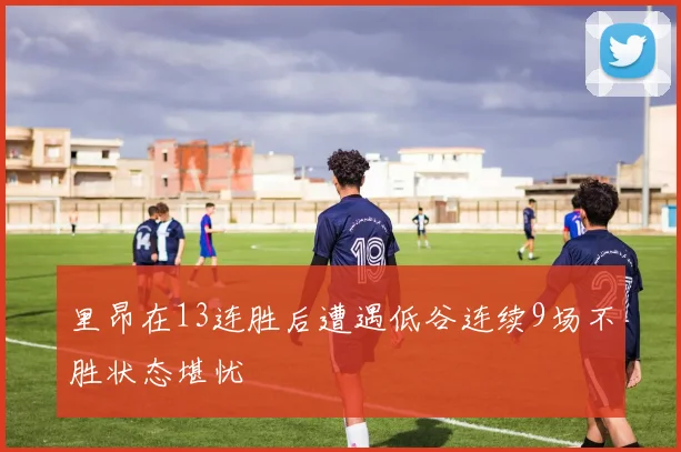 里昂在13连胜后遭遇低谷连续9场不胜状态堪忧