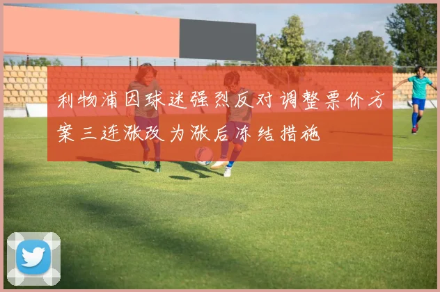 利物浦因球迷强烈反对调整票价方案三连涨改为涨后冻结措施