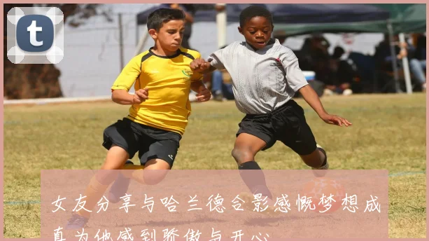 女友分享与哈兰德合影感慨梦想成真为他感到骄傲与开心