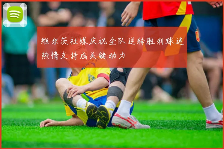 维尔茨社媒庆祝全队逆转胜利球迷热情支持成关键动力