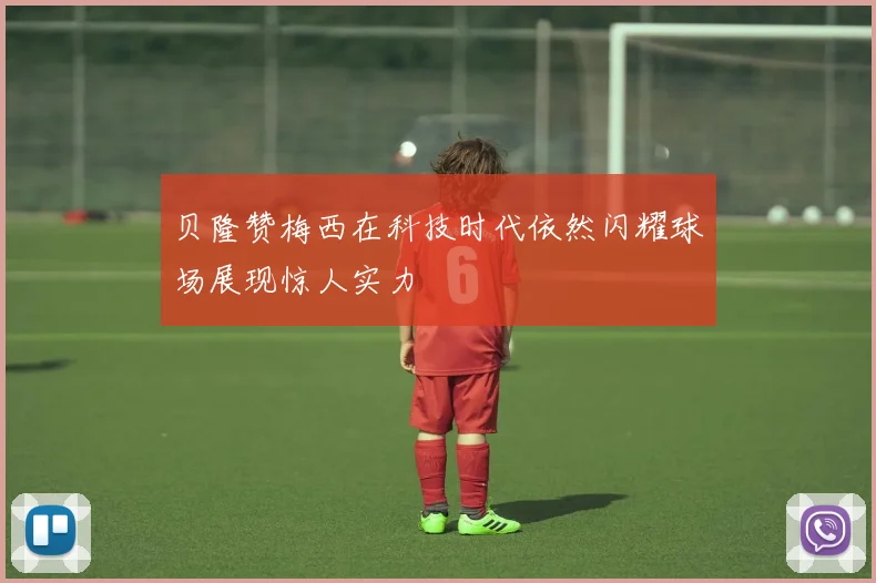 贝隆赞梅西在科技时代依然闪耀球场展现惊人实力