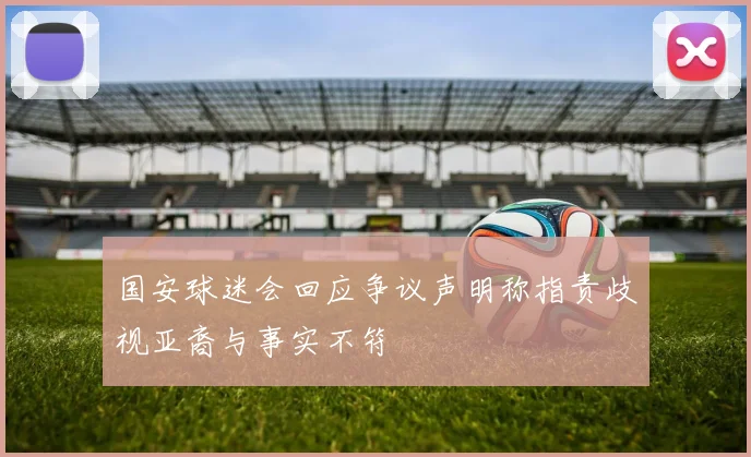 国安球迷会回应争议声明称指责歧视亚裔与事实不符