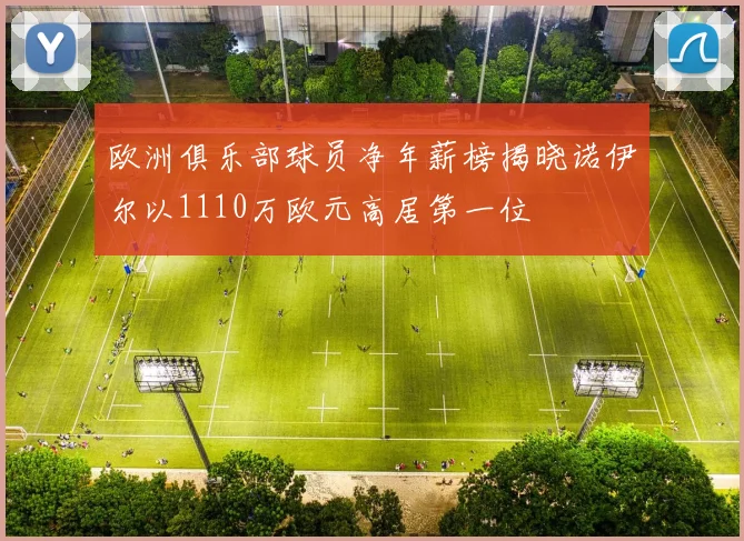 欧洲俱乐部球员净年薪榜揭晓诺伊尔以1110万欧元高居第一位
