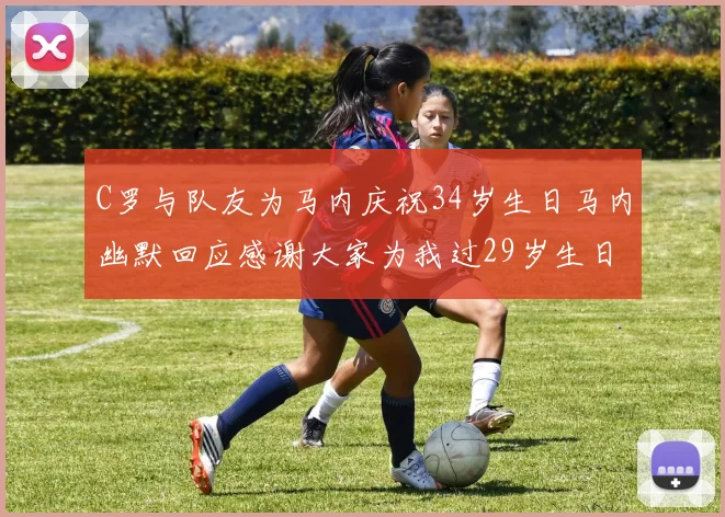C罗与队友为马内庆祝34岁生日马内幽默回应感谢大家为我过29岁生日