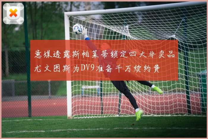 意媒透露斯帕莱蒂锁定四大非卖品尤文图斯为DV9准备千万续约费