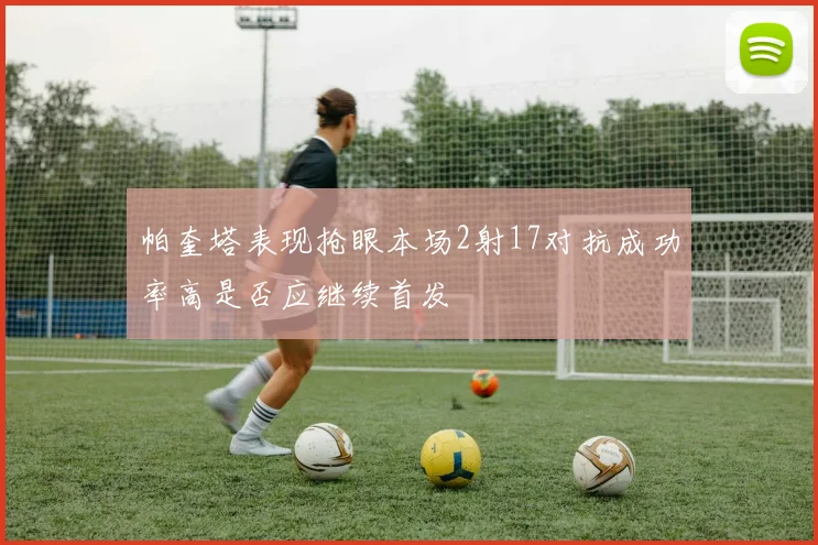 帕奎塔表现抢眼本场2射17对抗成功率高是否应继续首发
