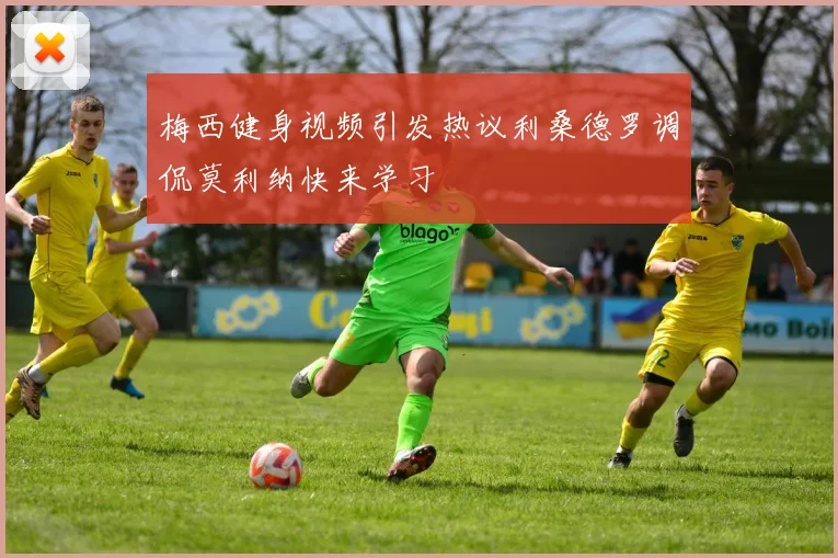 梅西健身视频引发热议利桑德罗调侃莫利纳快来学习