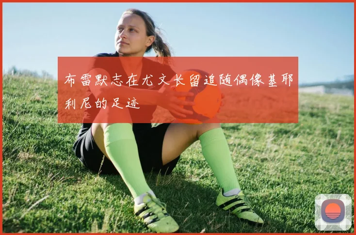 布雷默志在尤文长留追随偶像基耶利尼的足迹