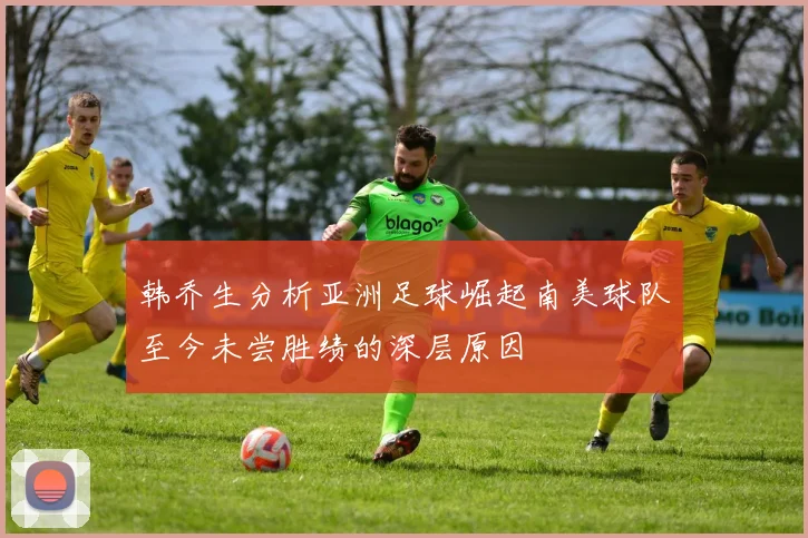 韩乔生分析亚洲足球崛起南美球队至今未尝胜绩的深层原因