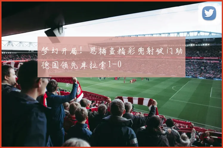 梦幻开局！恩梅查精彩兜射破门助德国领先库拉索1-0