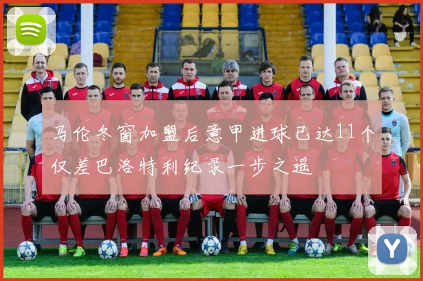 马伦冬窗加盟后意甲进球已达11个仅差巴洛特利纪录一步之遥