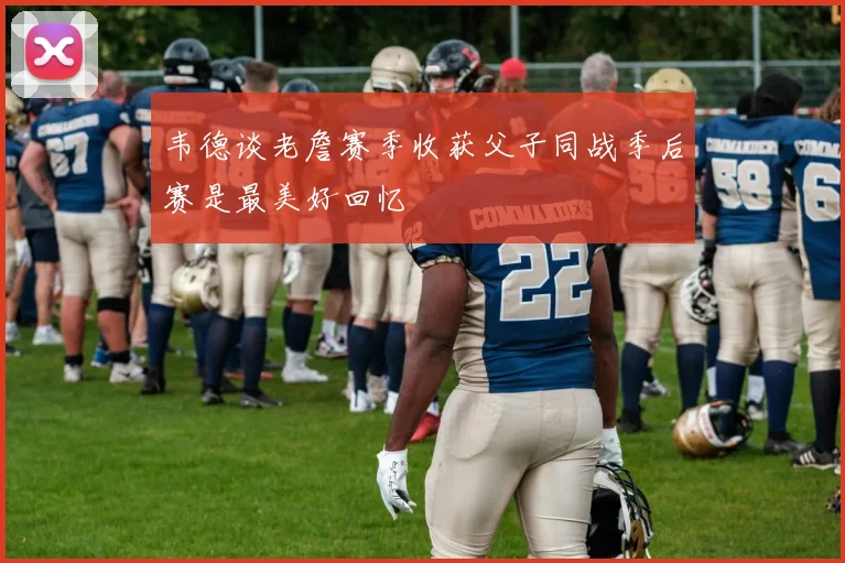 韦德谈老詹赛季收获父子同战季后赛是最美好回忆