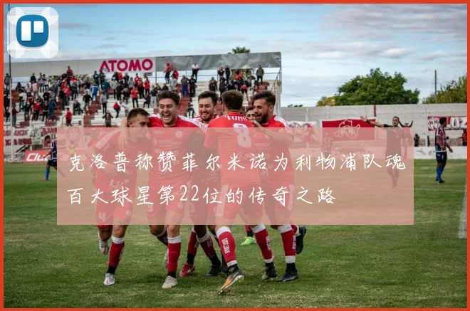 克洛普称赞菲尔米诺为利物浦队魂百大球星第22位的传奇之路