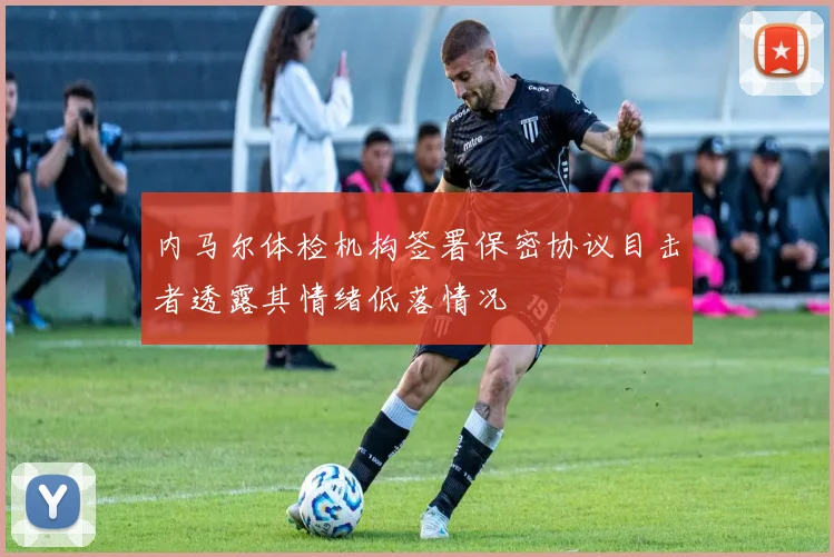 内马尔体检机构签署保密协议目击者透露其情绪低落情况