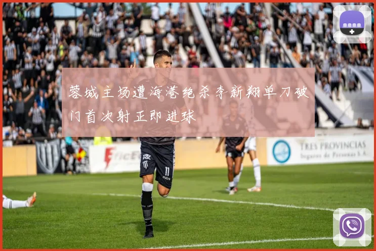 蓉城主场遭海港绝杀李新翔单刀破门首次射正即进球