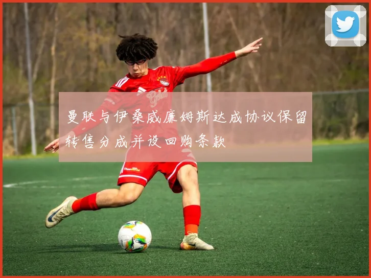 曼联与伊桑威廉姆斯达成协议保留转售分成并设回购条款