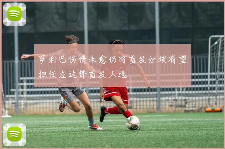 萨利巴伤情未愈仍将首发杜埃有望担任左边锋首发人选