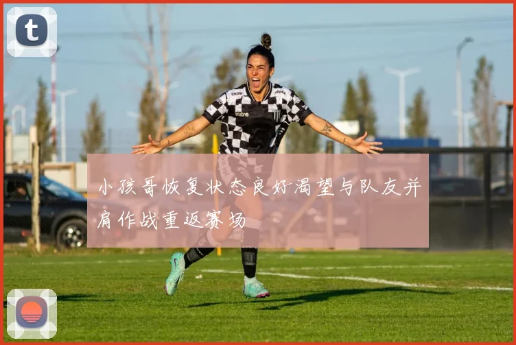 小孩哥恢复状态良好渴望与队友并肩作战重返赛场