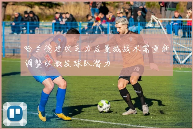 哈兰德进攻乏力后曼城战术需重新调整以激发球队潜力