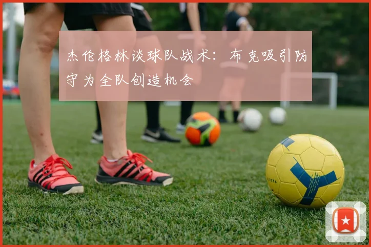 杰伦格林谈球队战术：布克吸引防守为全队创造机会