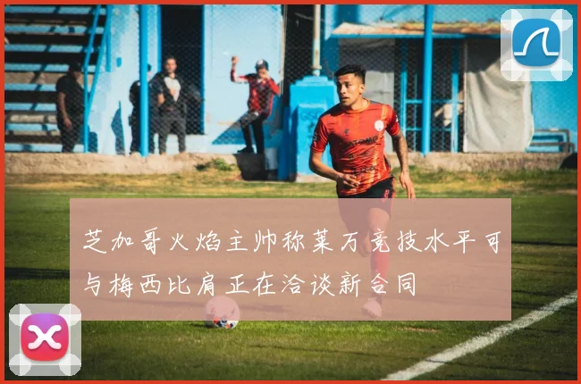芝加哥火焰主帅称莱万竞技水平可与梅西比肩正在洽谈新合同